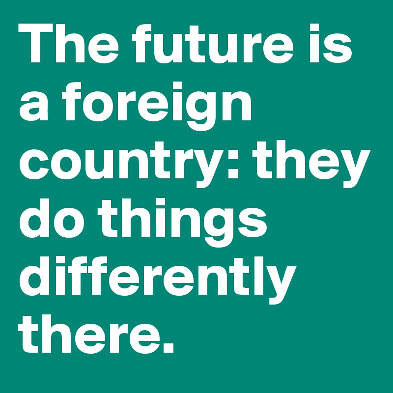 The future is a foreign country: they do things differently there.
