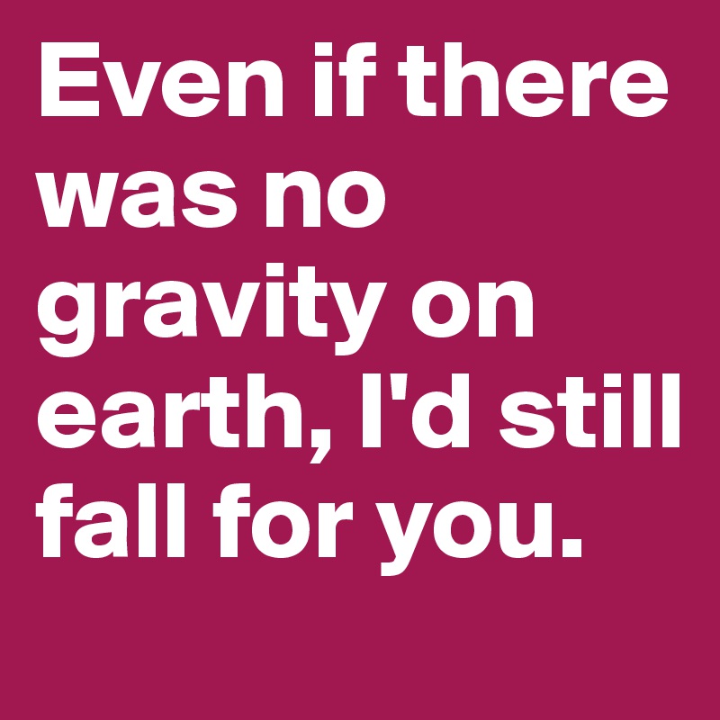 Even if there was no gravity on earth, I'd still fall for you.