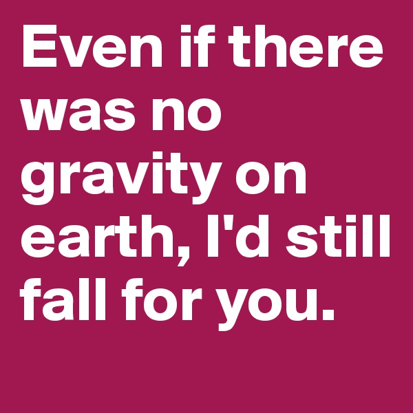 Even if there was no gravity on earth, I'd still fall for you.