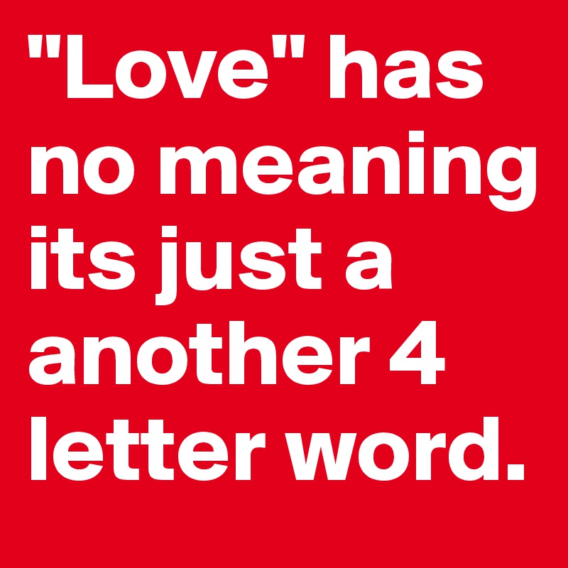 "Love" has no meaning its just a another 4 letter word.