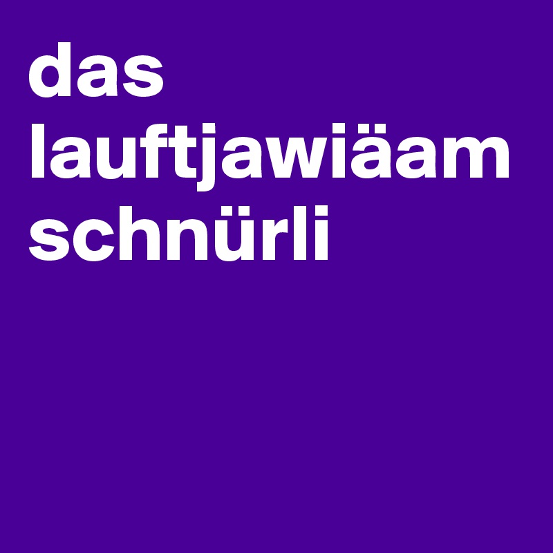 das lauftjawiäamschnürli


