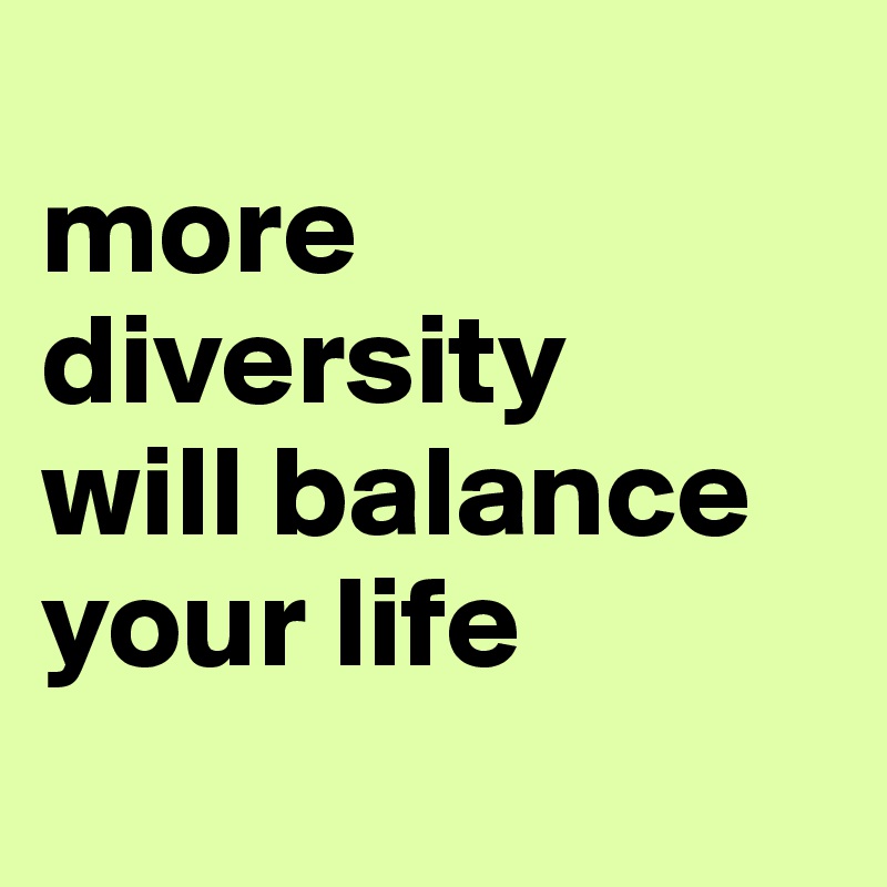 
more diversity
will balance your life
