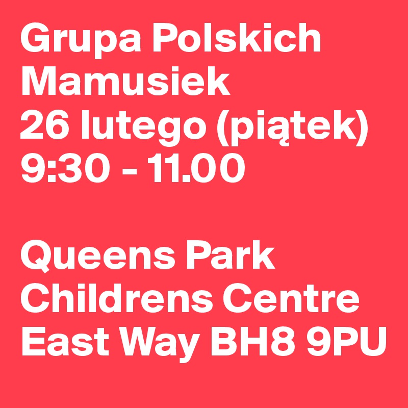Grupa Polskich Mamusiek 
26 lutego (piatek)
9:30 - 11.00

Queens Park Childrens Centre
East Way BH8 9PU