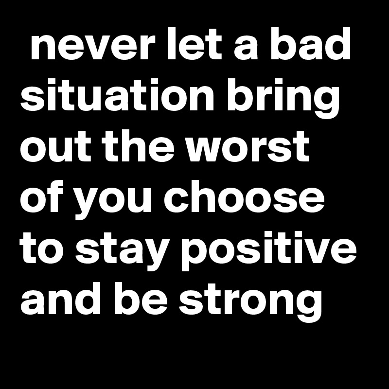 never-let-a-bad-situation-bring-out-the-worst-of-you-choose-to-stay