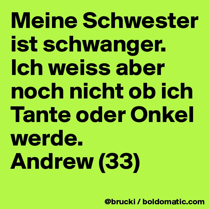 Meine Schwester ist schwanger. Ich weiss aber noch nicht ob ich Tante oder Onkel werde.
Andrew (33)