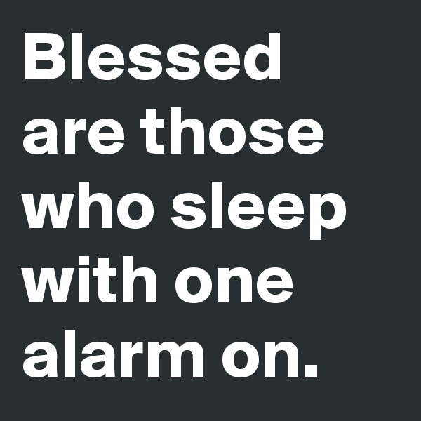 Blessed are those who sleep with one alarm on.