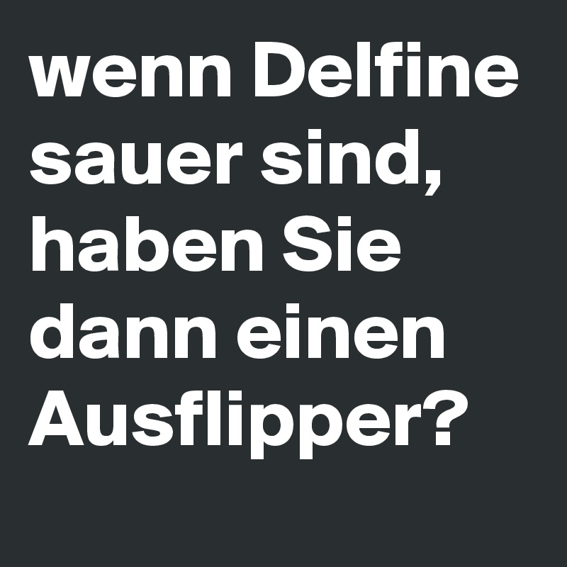 wenn Delfine sauer sind, haben Sie dann einen Ausflipper?