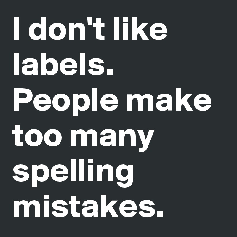 I don't like labels. People make too many spelling mistakes.