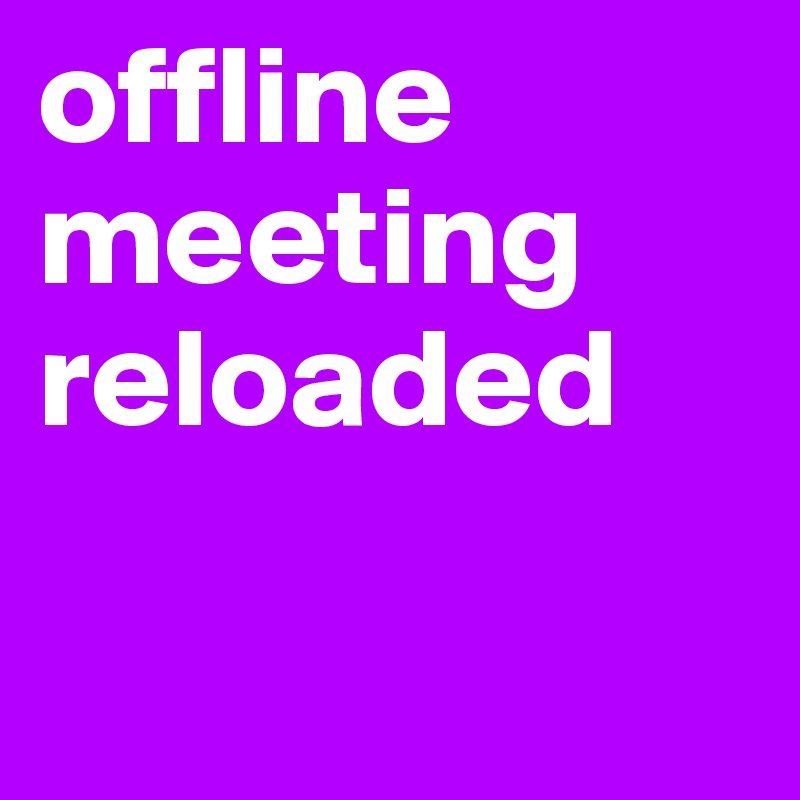 offline meeting reloaded

