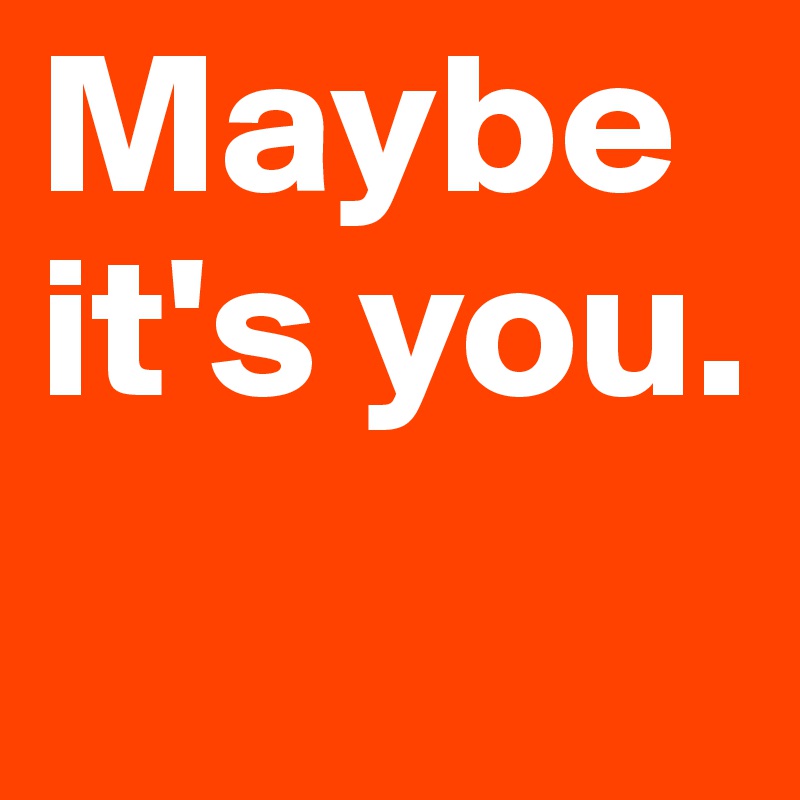 Maybe it's you.