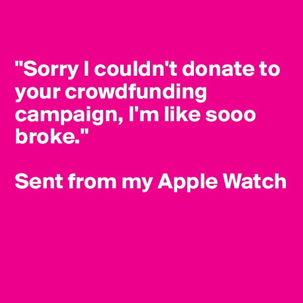 

"Sorry I couldn't donate to your crowdfunding campaign, I'm like sooo broke."

Sent from my Apple Watch


