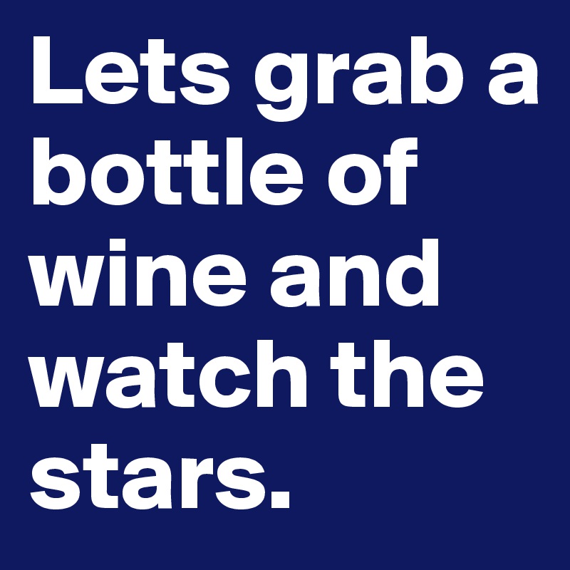 Lets grab a bottle of wine and watch the stars. 