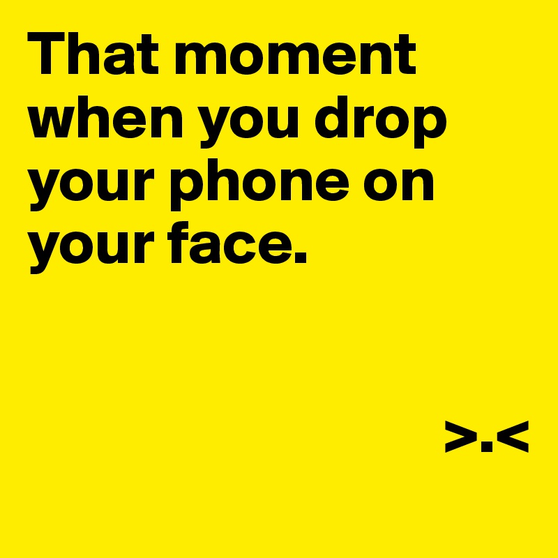 That moment when you drop your phone on your face.


                                 >.<