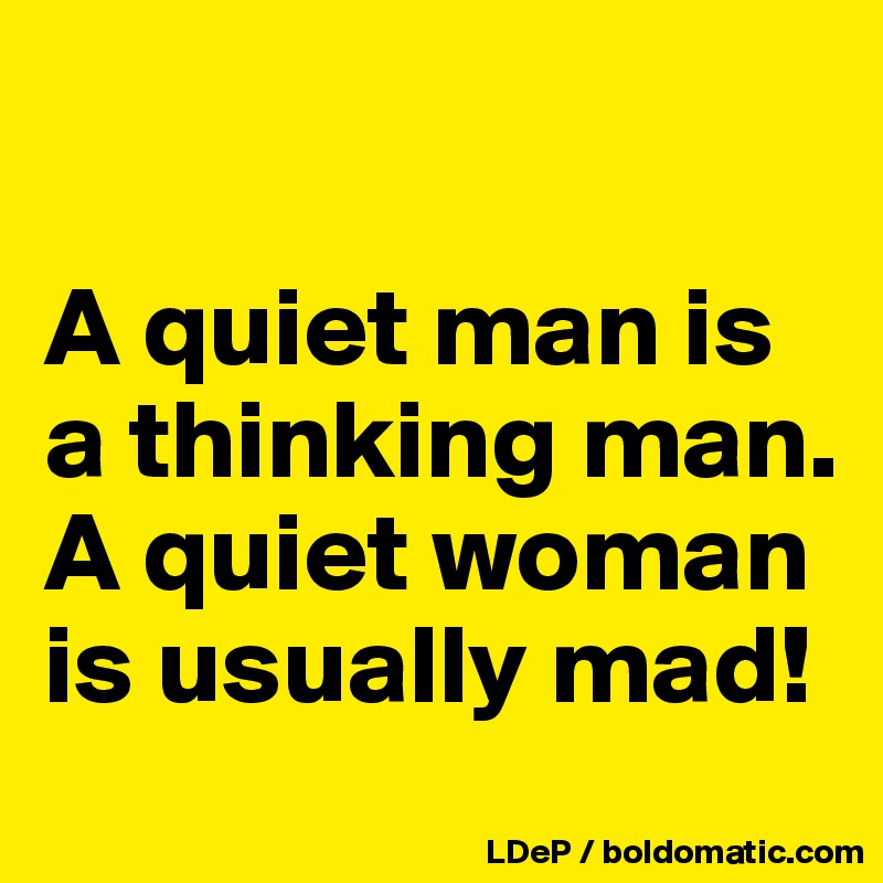 

A quiet man is a thinking man. 
A quiet woman is usually mad!