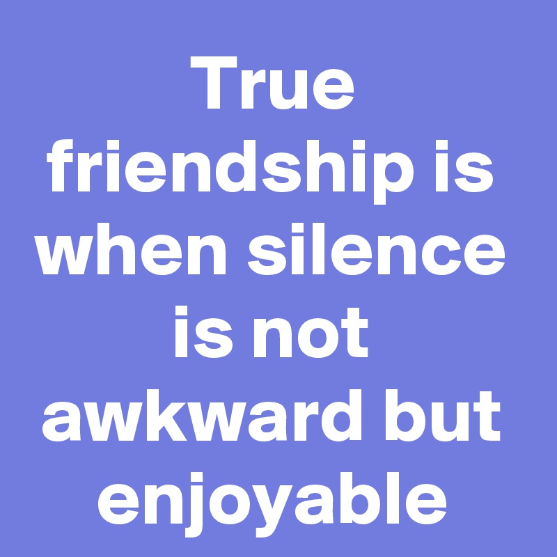 True friendship is when silence is not awkward but enjoyable