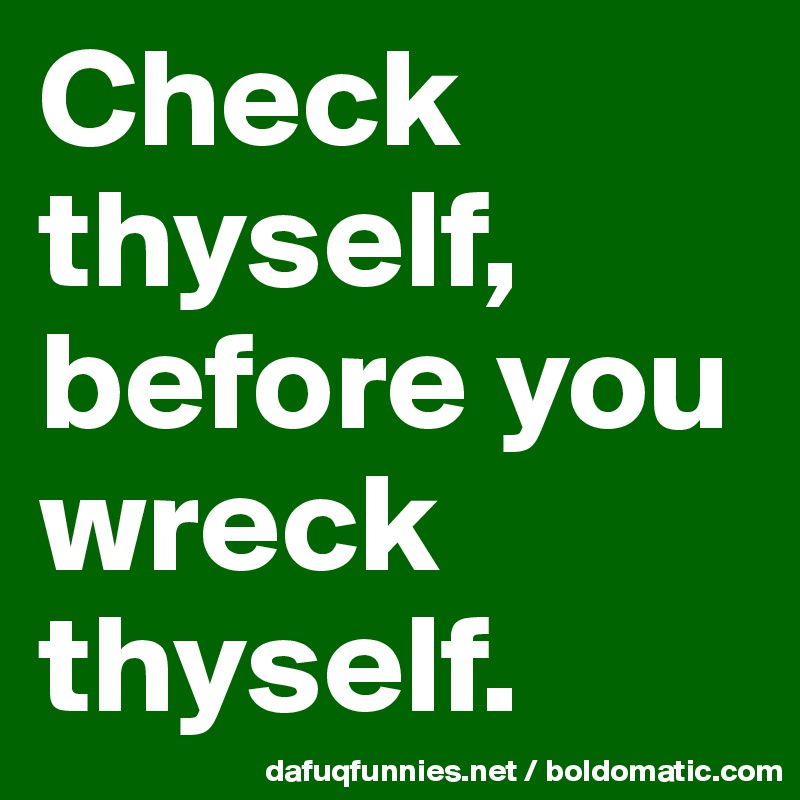 Check thyself, before you wreck thyself. 
