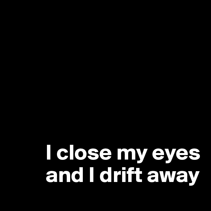 





        I close my eyes
        and I drift away