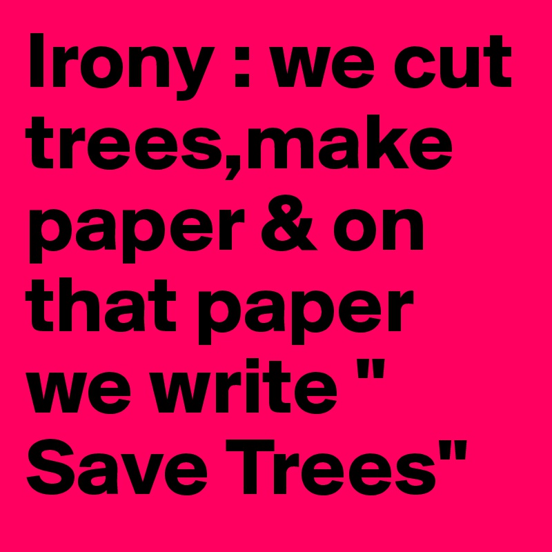Irony : we cut trees,make paper & on that paper we write " Save Trees" 