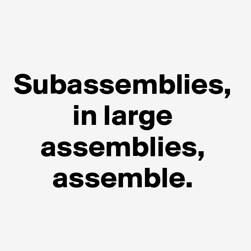 Subassemblies, in large assemblies, assemble.