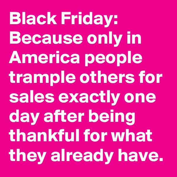 Black Friday: Because only in America people trample others for sales exactly one day after being thankful for what they already have. 