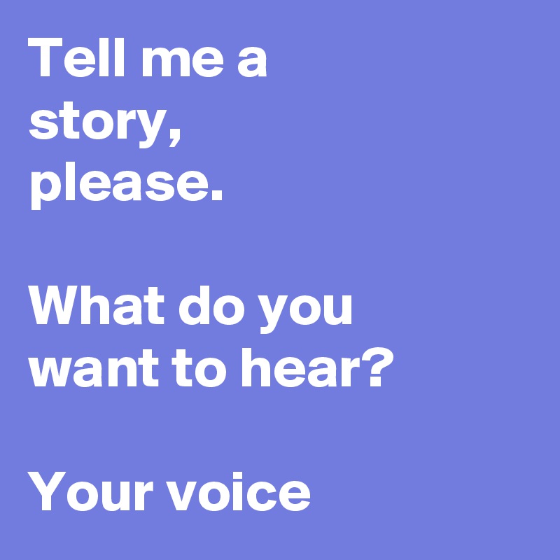 Tell me a story, please.

What do you want to hear?

Your voice 