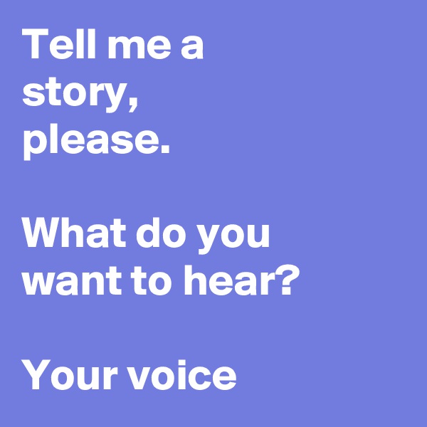 Tell me a story, please.

What do you want to hear?

Your voice 