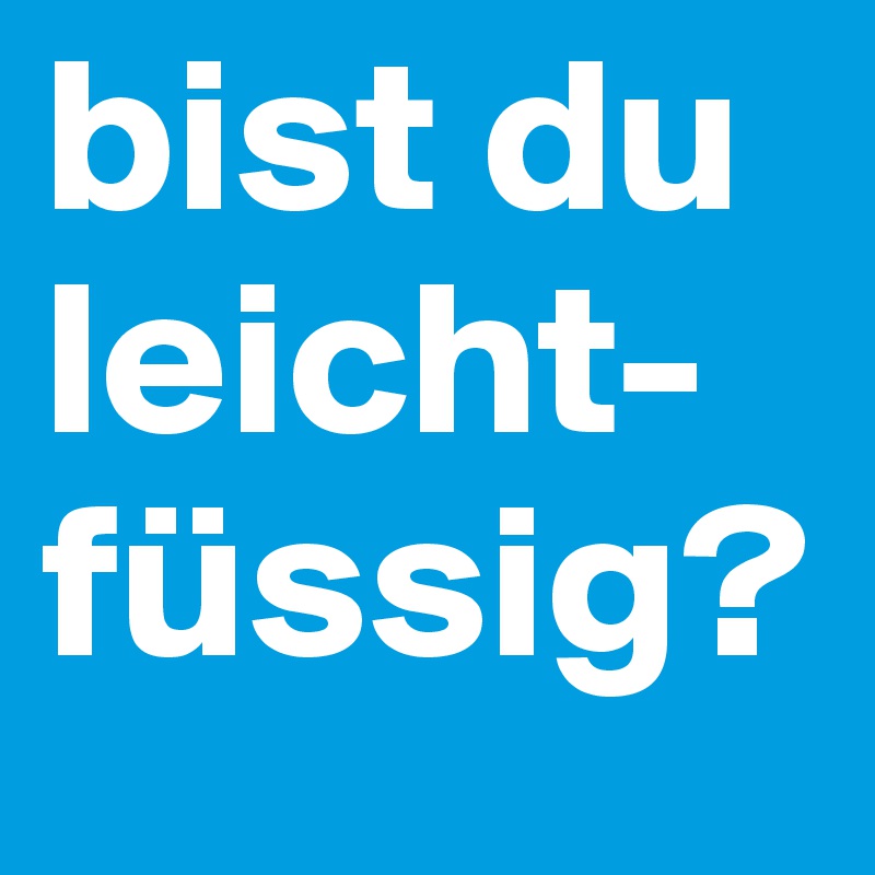 bist du 
leicht-
füssig?