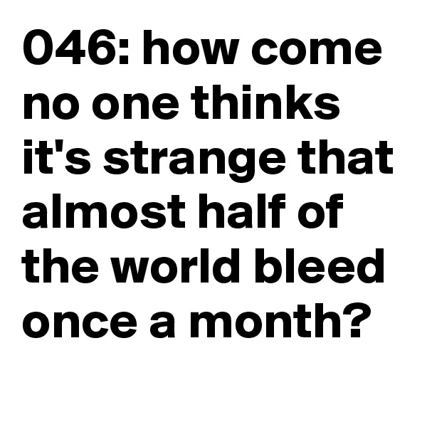 046: how come no one thinks it's strange that almost half of the world bleed once a month? 