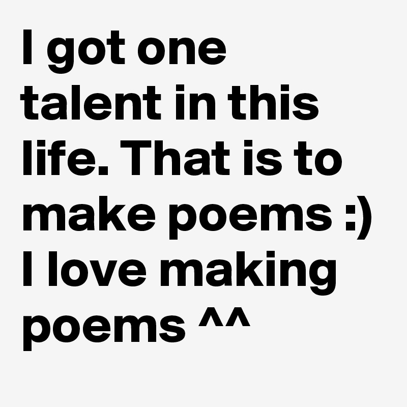 I got one talent in this life. That is to make poems :) I love making poems ^^ 