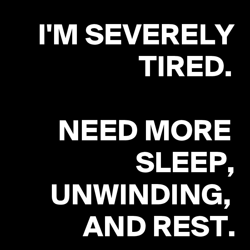 I'M SEVERELY TIRED.

NEED MORE SLEEP, UNWINDING, AND REST.