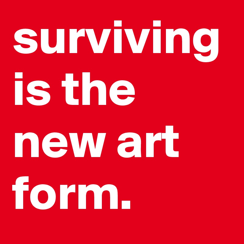 surviving is the new art form.