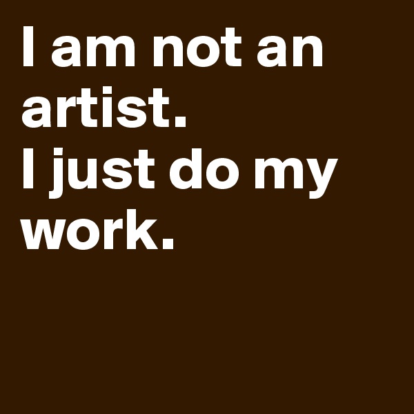 I am not an artist.  
I just do my work.

         