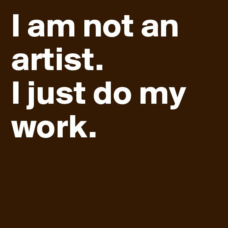 I am not an artist.  
I just do my work.

         