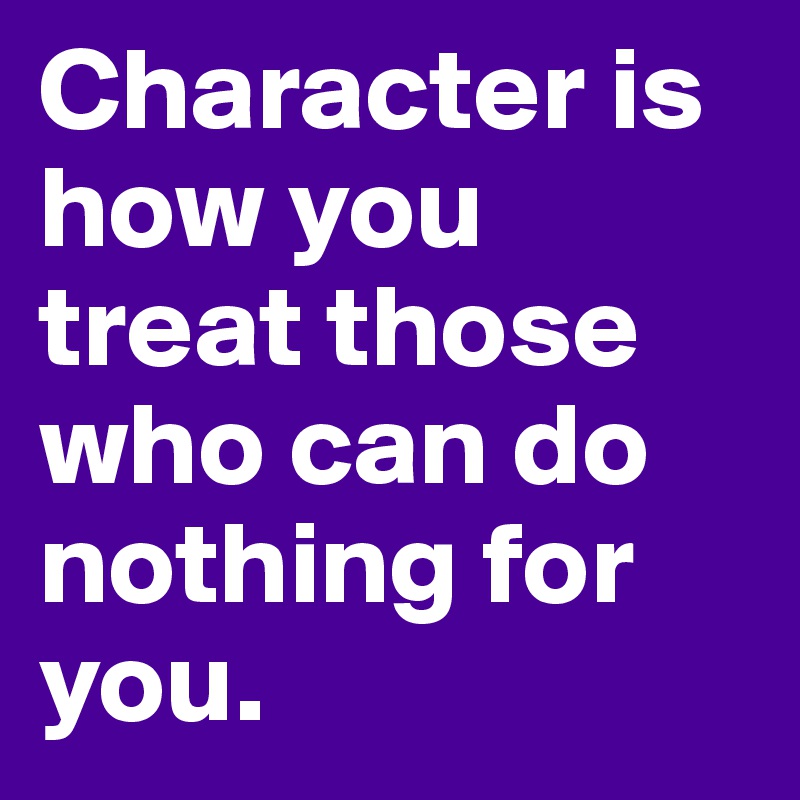 Character is how you treat those who can do nothing for you.