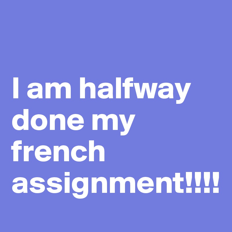 

I am halfway done my french assignment!!!!