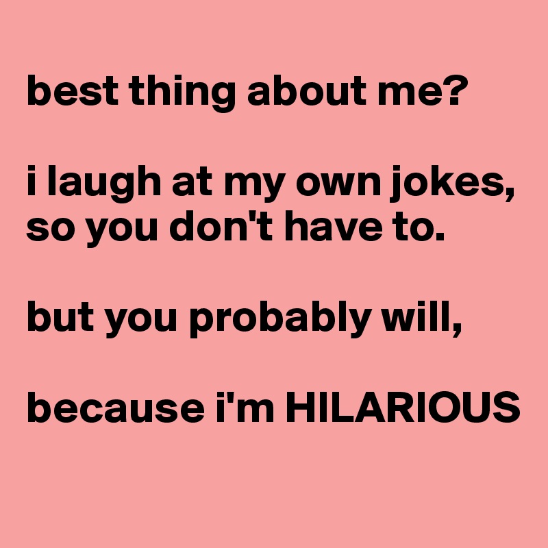 
best thing about me?

i laugh at my own jokes,
so you don't have to.

but you probably will,

because i'm HILARIOUS

