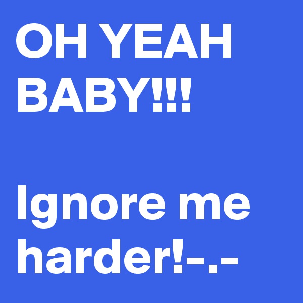 OH YEAH BABY!!!

Ignore me harder!-.-