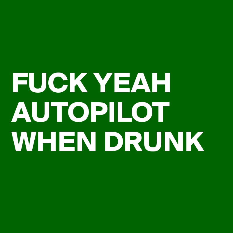 

FUCK YEAH AUTOPILOT WHEN DRUNK

