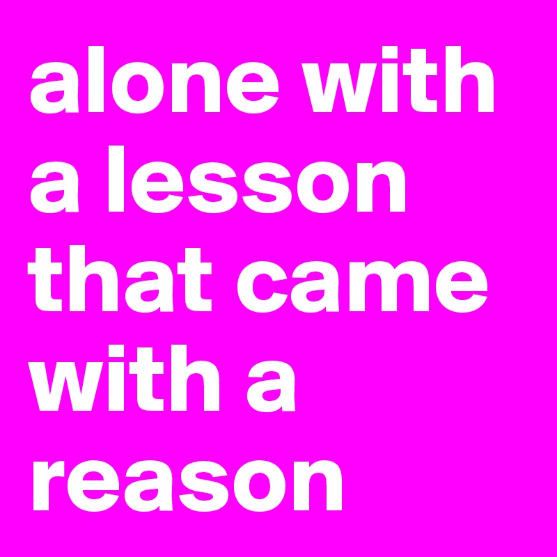 alone with a lesson that came with a reason
