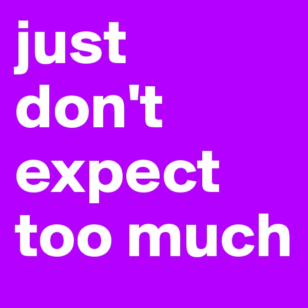 just 
don't expect too much