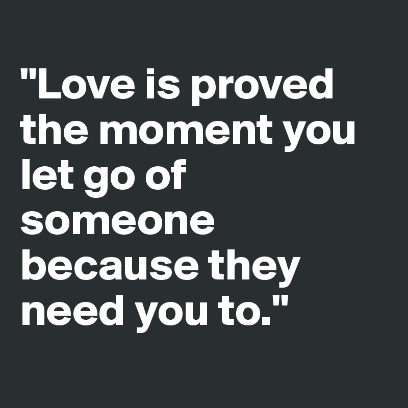 
"Love is proved the moment you let go of someone because they need you to."
