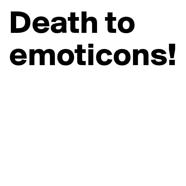 Death to emoticons!


