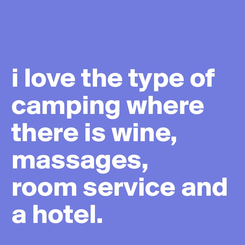 

i love the type of camping where there is wine, massages, 
room service and a hotel.