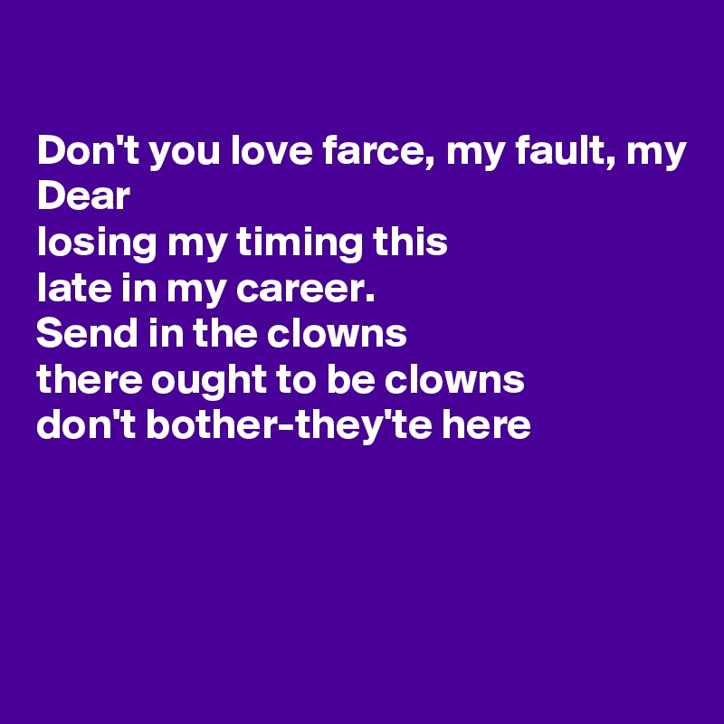 

Don't you love farce, my fault, my Dear
losing my timing this 
late in my career.
Send in the clowns
there ought to be clowns
don't bother-they'te here




