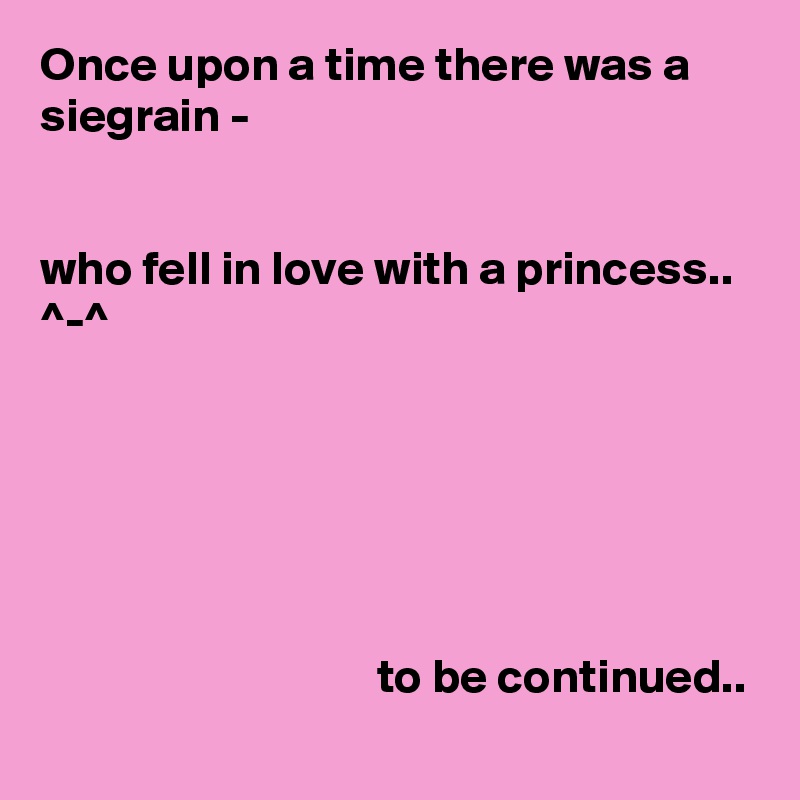 Once upon a time there was a siegrain -


who fell in love with a princess.. ^-^



                             


                                   to be continued..