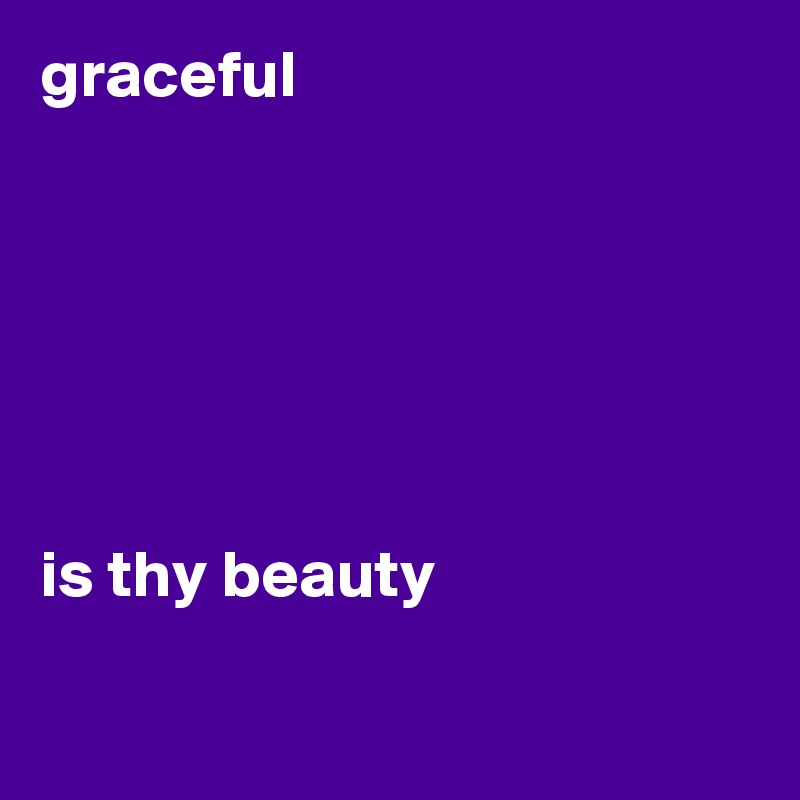 graceful






is thy beauty

