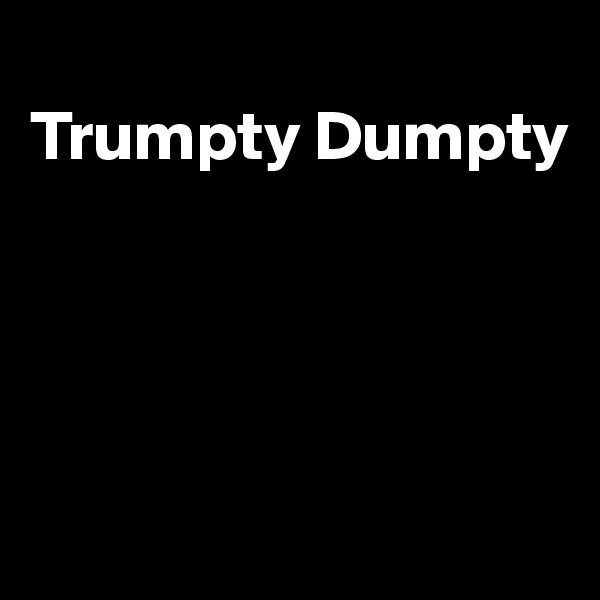 
Trumpty Dumpty




