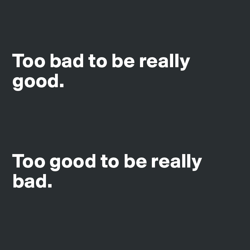 

Too bad to be really good. 



Too good to be really bad. 

