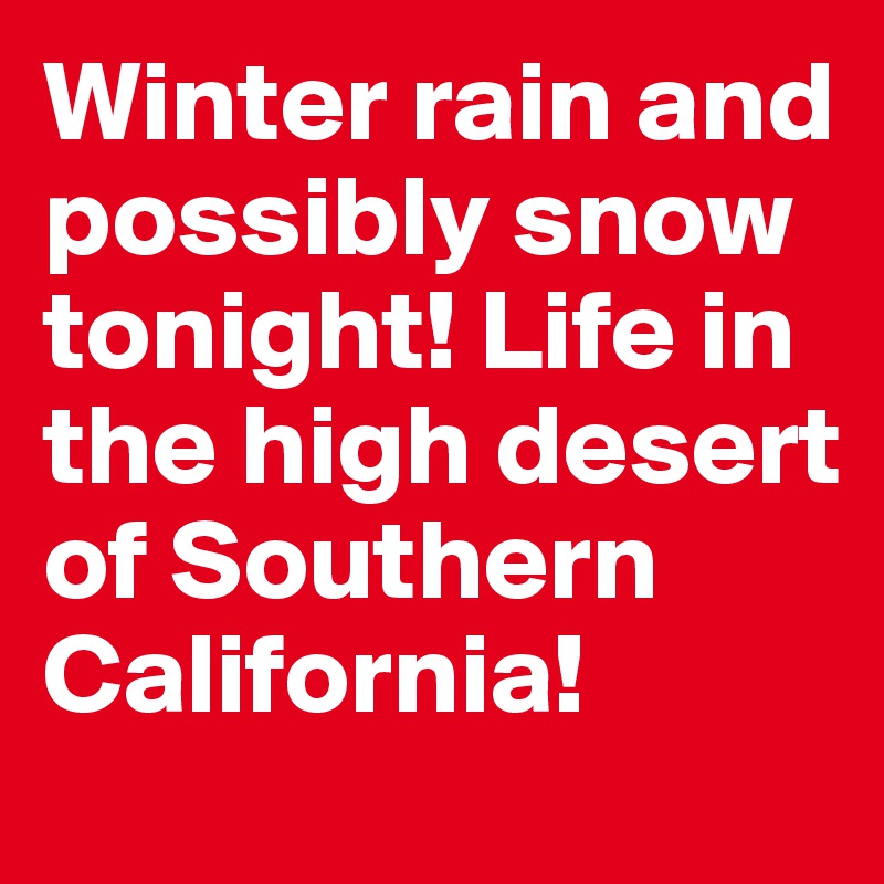 Winter rain and possibly snow tonight! Life in the high desert of Southern California!