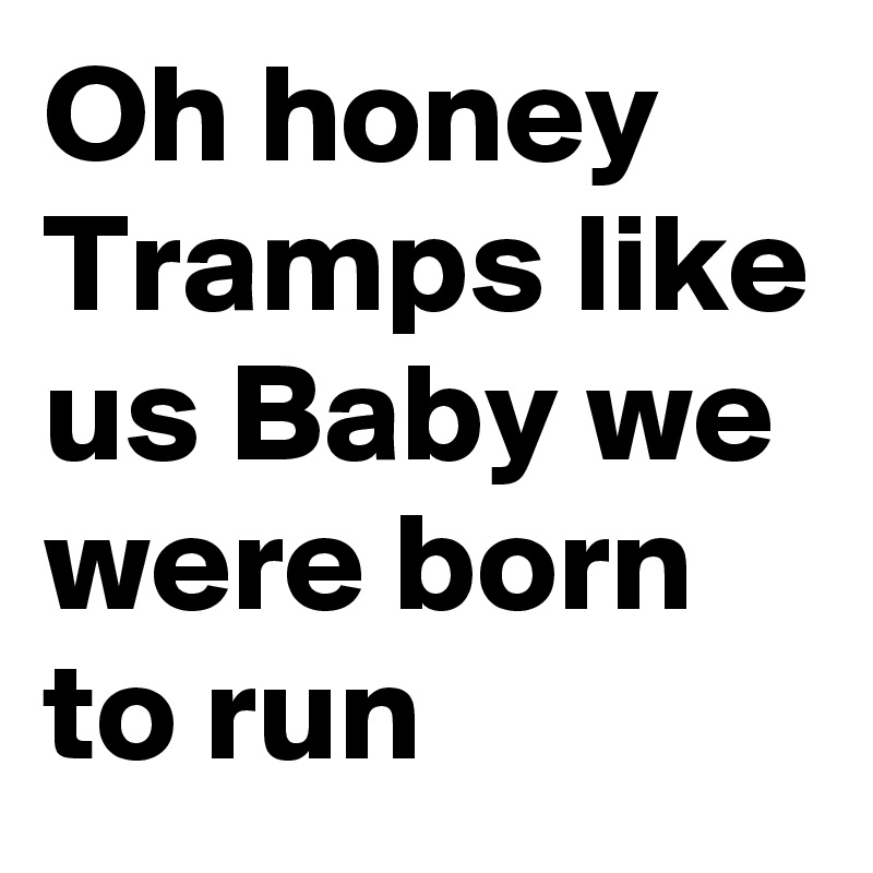 Oh honey
Tramps like us Baby we were born to run